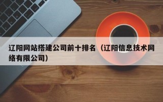 汶上辽阳网站搭建公司前十排名（辽阳信息技术网络有限公司）