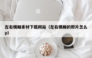 汶上左右模糊素材下载网站（左右模糊的照片怎么p）