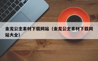汶上金龙公主素材下载网站（金龙公主素材下载网站大全）