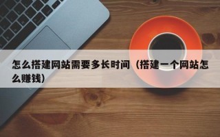 汶上怎么搭建网站需要多长时间（搭建一个网站怎么赚钱）