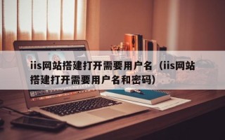 汶上iis网站搭建打开需要用户名（iis网站搭建打开需要用户名和密码）
