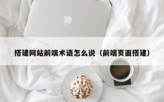 汶上搭建网站前端术语怎么说（前端页面搭建）