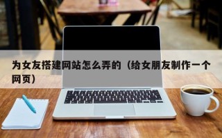 汶上为女友搭建网站怎么弄的（给女朋友制作一个网页）
