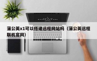汶上蒲公英x1可以搭建远程网站吗（蒲公英远程联机官网）