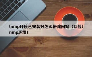 汶上lnmp环境已安装好怎么搭建网站（卸载lnmp环境）